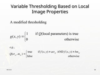 09/13/25 88
Variable Thresholding Based on Local
Variable Thresholding Based on Local
Image Properties
Image Properties
A modified thresholding
1 if (local parameters) is true
( , )
0 otherwise
Q
g x y



. .,
true if ( , ) AND ( , )
( , )
false otherwise
xy xy
xy xy
e g
f x y a f x y bm
Q m


 



 
