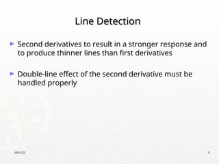 09/13/25 9
Line Detection
Line Detection
► Second derivatives to result in a stronger response and
to produce thinner lines than first derivatives
► Double-line effect of the second derivative must be
handled properly
 