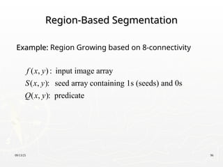 09/13/25 96
Region-Based Segmentation
Region-Based Segmentation
Example:
Example: Region Growing based on 8-connectivity
( , ) : input image array
( , ): seed array containing 1s (seeds) and 0s
( , ): predicate
f x y
S x y
Q x y
 