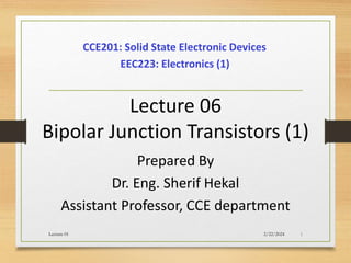 Lecture 06
Bipolar Junction Transistors (1)
Prepared By
Dr. Eng. Sherif Hekal
Assistant Professor, CCE department
CCE201: Solid State Electronic Devices
2/22/2024
Lecture 01 1
EEC223: Electronics (1)
 