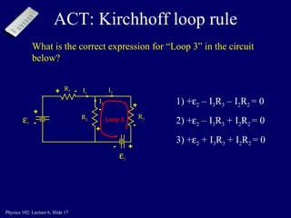 ACT: Kirchhoff loop rule What is the correct expression for “Loop 3” in the circuit below? Loop 3 R 2 R 3  1  2 R 1 1) +  2  –   I 3 R 3  –   I 2 R 2  = 0 2) +  2  –   I 3 R 3  +   I 2 R 2  = 0 3) +  2  +   I 3 R 3  +   I 2 R 2  = 0 I 1 I 3 I 2 + - + + + - - - + - 