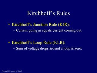Kirchhoff’s Rules Kirchhoff’s Junction Rule (KJR): Current going in equals current coming out. Kirchhoff’s Loop Rule (KLR): Sum of voltage drops around a loop is zero. 