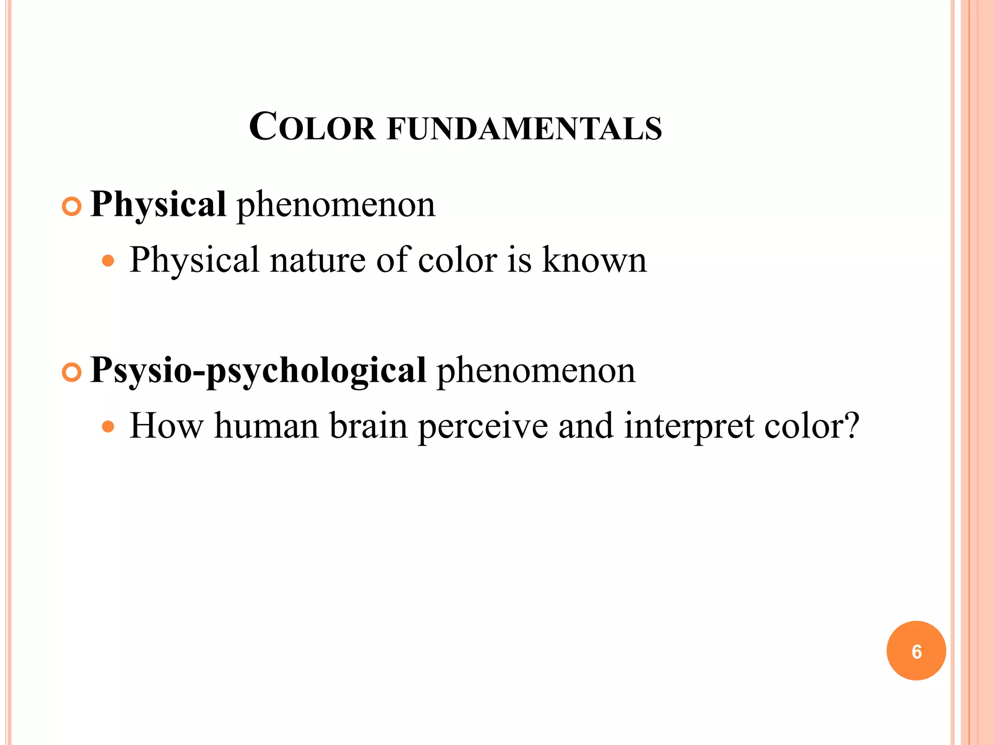 COLOR FUNDAMENTALS
 Physical phenomenon
 Physical nature of color is known
 Psysio-psychological phenomenon
 How human brain perceive and interpret color?
6
 