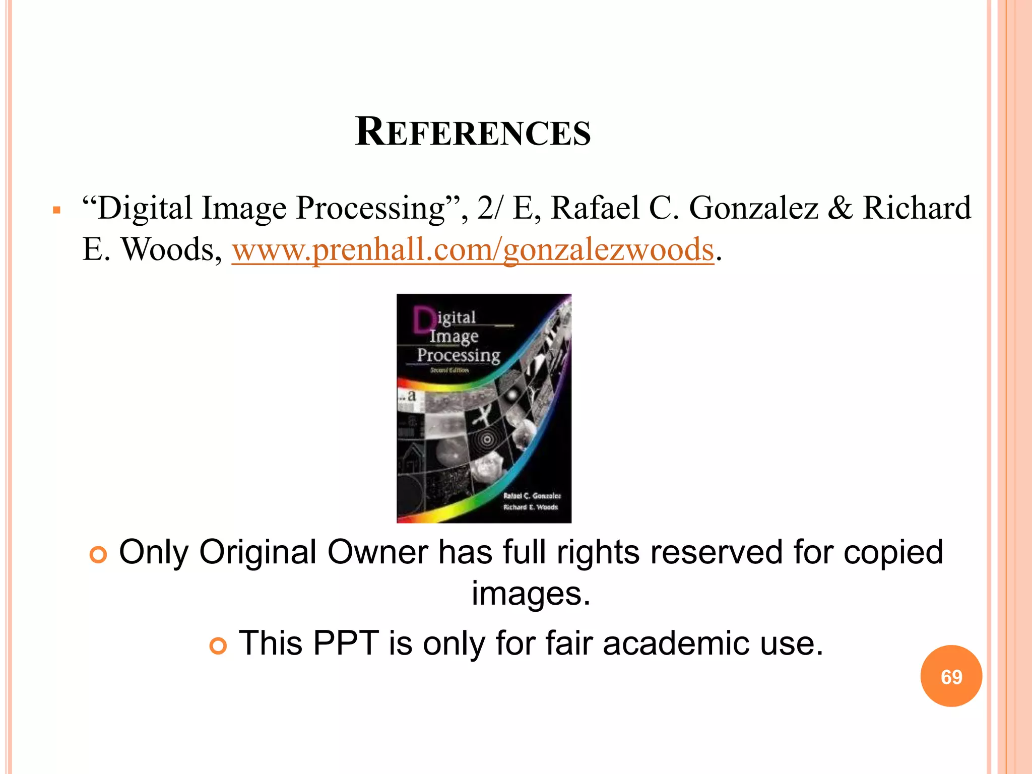 REFERENCES
 “Digital Image Processing”, 2/ E, Rafael C. Gonzalez & Richard
E. Woods, www.prenhall.com/gonzalezwoods.
 Only Original Owner has full rights reserved for copied
images.
 This PPT is only for fair academic use.
69
 