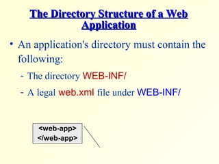 The Directory Structure of a WebThe Directory Structure of a Web
ApplicationApplication
• An application's directory must contain the
following:
- The directory WEB-INF/
- A legal web.xml file under WEB-INF/
<web-app>
</web-app>
 