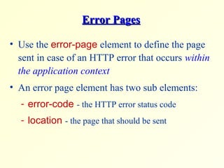 Error PagesError Pages
• Use the error-page element to define the page
sent in case of an HTTP error that occurs within
the application context
• An error page element has two sub elements:
- error-code - the HTTP error status code
- location - the page that should be sent
 