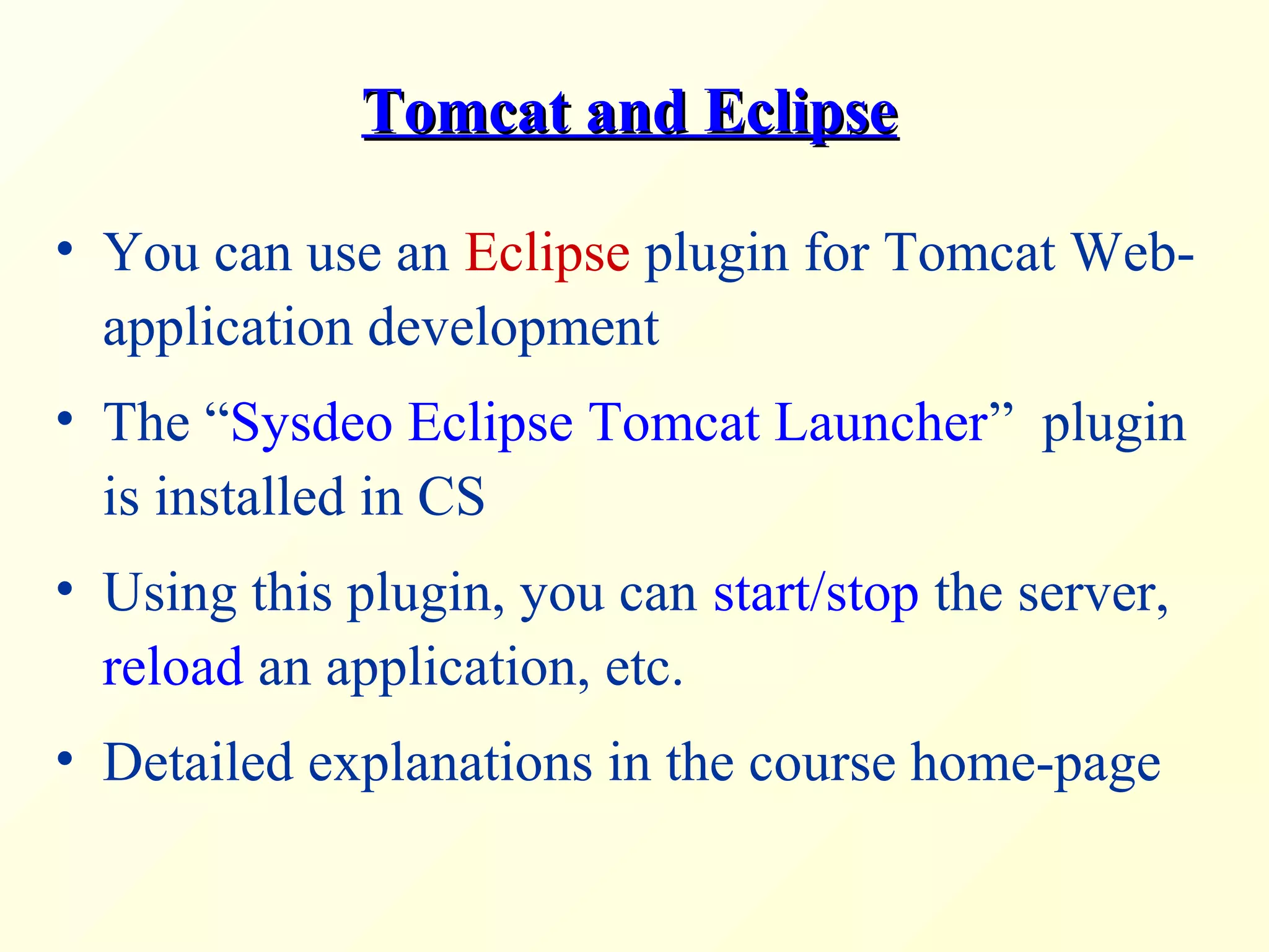 Tomcat and EclipseTomcat and Eclipse
• You can use an Eclipse plugin for Tomcat Web-
application development
• The “Sysdeo Eclipse Tomcat Launcher” plugin
is installed in CS
• Using this plugin, you can start/stop the server,
reload an application, etc.
• Detailed explanations in the course home-page
 