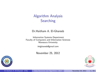 Algorithm Analysis
                                      Searching

                                 Dr.Haitham A. El-Ghareeb

                                  Information Systems Department
                           Faculty of Computers and Information Sciences
                                        Mansoura University
                                       helghareeb@gmail.com


                                     November 25, 2012




Dr.Haitham A. El-Ghareeb (CIS)     Data Structures and Algorithms - 2012   November 25, 2012   1 / 55
 