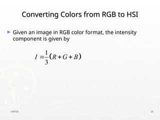11/07/25 23
Converting Colors from RGB to HSI
Converting Colors from RGB to HSI
► Given an image in RGB color format, the intensity
component is given by
 
1
3
I R G B
  
 