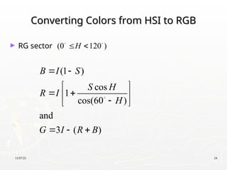 11/07/25 24
Converting Colors from HSI to RGB
Converting Colors from HSI to RGB
► RG sector
(1 )
cos
1
cos(60 )
and
3 ( )
B I S
S H
R I
H
G I R B
 
 
 
 

 
  

(0 120 )
H
 
 
 