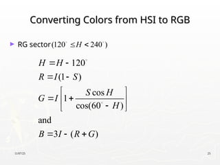 11/07/25 25
Converting Colors from HSI to RGB
Converting Colors from HSI to RGB
► RG sector
120
(1 )
cos
1
cos(60 )
and
3 ( )
H H
R I S
S H
G I
H
B I R G
 
 
 
 
 

 
  


(120 240 )
H
 
 
 
