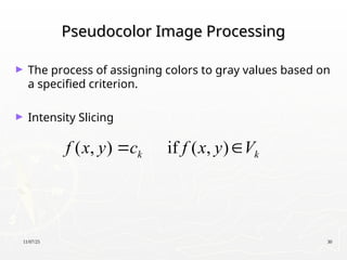 11/07/25 30
Pseudocolor Image Processing
Pseudocolor Image Processing
► The process of assigning colors to gray values based on
a specified criterion.
► Intensity Slicing
( , ) if ( , )
k k
f x y c f x y V
 
 