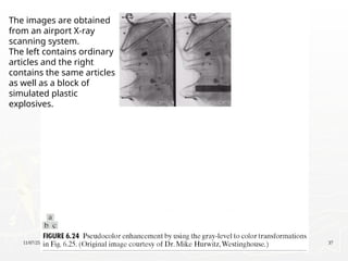 11/07/25 37
The images are obtained
from an airport X-ray
scanning system.
The left contains ordinary
articles and the right
contains the same articles
as well as a block of
simulated plastic
explosives.
 