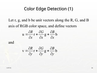 11/07/25 64
Color Edge Detection (1)
Color Edge Detection (1)
Let r, g, and b be unit vectors along the R, G, and B
axis of RGB color space, and define vectors
u r g b
and
v r g b
R G B
x x x
R G B
y y y
  
  
  
  
  
  
 