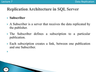 Lecture 7 Data Replication
14
 Subscriber
 A Subscriber is a server that receives the data replicated by
the publisher.
 The Subscriber defines a subscription to a particular
publication.
 Each subscription creates a link, between one publication
and one Subscriber.

 