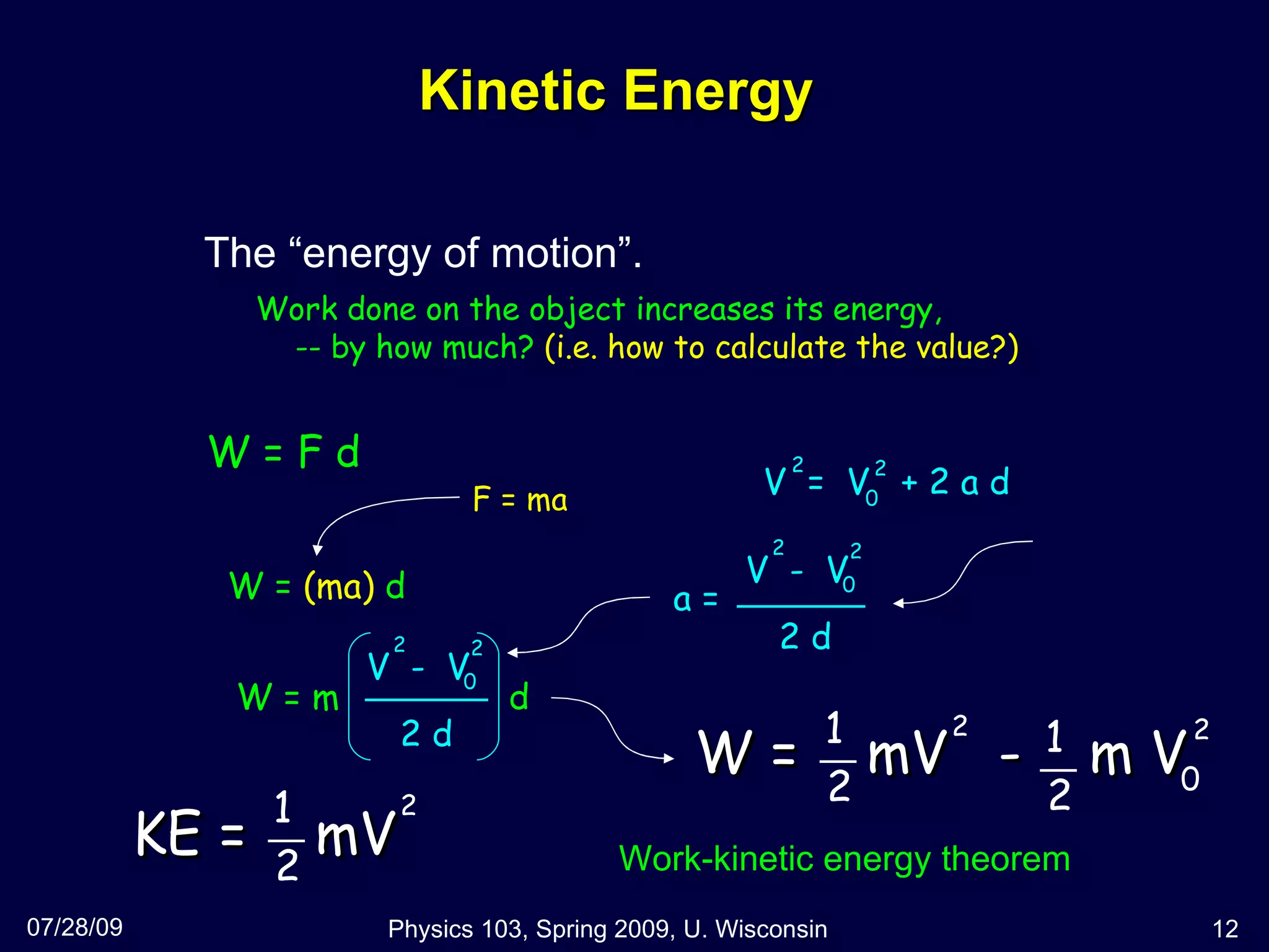 Kinetic Energy  The “energy of motion”. 07/28/09 Physics 103, Spring 2009, U. Wisconsin Work done on the object increases its energy,  -- by how much?  (i.e. how to calculate the value?) F = ma W = F d W =  (ma)  d Work-kinetic energy theorem V  =  V  + 2 a d 2 2 0 W =  mV  -  m V 1 2 1 2 2 2 0 a =  2 d V  -  V 2 2 0 2 d V  -  V 2 2 0 W = m  d KE =  mV 1 2 2 