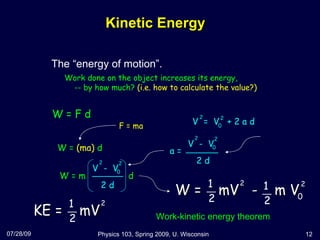 Kinetic Energy  The “energy of motion”. 07/28/09 Physics 103, Spring 2009, U. Wisconsin Work done on the object increases its energy,  -- by how much?  (i.e. how to calculate the value?) F = ma W = F d W =  (ma)  d Work-kinetic energy theorem V  =  V  + 2 a d 2 2 0 W =  mV  -  m V 1 2 1 2 2 2 0 a =  2 d V  -  V 2 2 0 2 d V  -  V 2 2 0 W = m  d KE =  mV 1 2 2 