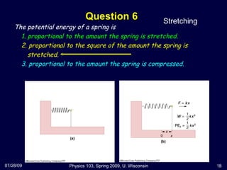 Question 6 07/28/09 Physics 103, Spring 2009, U. Wisconsin The potential energy of a spring is 1. proportional to the amount the spring is stretched. 2. proportional to the square of the amount the spring is stretched. 3. proportional to the amount the spring is compressed. Stretching 