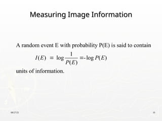 08/27/25 10
Measuring Image Information
Measuring Image Information
A random event E with probability P(E) is said to contain
1
( ) log -log ( )
( )
units of information.
I E P E
P E
 
 