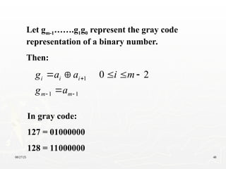 08/27/25 48
Let gm-1…….g1g0 represent the gray code
representation of a binary number.
Then:
1
1
1 2
0









m
m
i
i
i
a
g
m
i
a
a
g
In gray code:
127 = 01000000
128 = 11000000
 