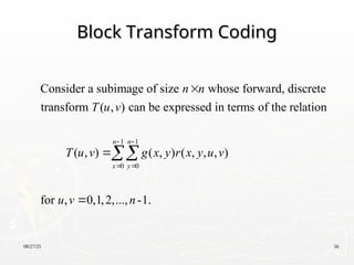 08/27/25 56
Block Transform Coding
Block Transform Coding
1 1
0 0
Consider a subimage of size whose forward, discrete
transform ( , ) can be expressed in terms of the relation
( , ) ( , ) ( , , , )
for , 0,1,2,..., -1.
n n
x y
n n
T u v
T u v g x y r x y u v
u v n
 
 




 