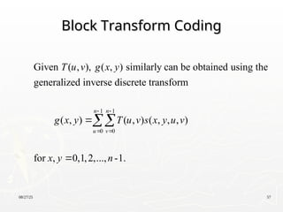 08/27/25 57
Block Transform Coding
Block Transform Coding
1 1
0 0
Given ( , ), ( , ) similarly can be obtained using the
generalized inverse discrete transform
( , ) ( , ) ( , , , )
for , 0,1,2,..., -1.
n n
u v
T u v g x y
g x y T u v s x y u v
x y n
 
 



 