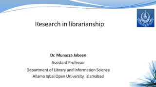 Research in librarianship
Dr. Munazza Jabeen
Assistant Professor
Department of Library and Information Science
Allama Iqbal Open University, Islamabad
 