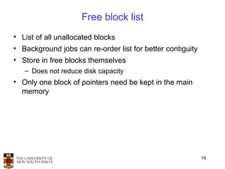 Free block list
• List of all unallocated blocks
• Background jobs can re-order list for better contiguity
• Store in free blocks themselves
   – Does not reduce disk capacity
• Only one block of pointers need be kept in the main
  memory




                                                            19
 