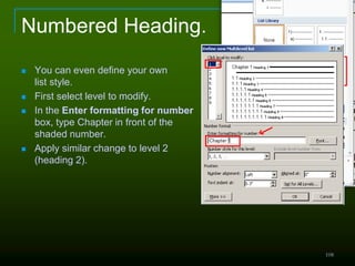 Numbered Heading.
 You can even define your own
list style.
 First select level to modify.
 In the Enter formatting for number
box, type Chapter in front of the
shaded number.
 Apply similar change to level 2
(heading 2).
108
 