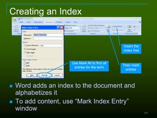 119
Creating an Index
 Word adds an index to the document and
alphabetizes it
 To add content, use “Mark Index Entry”
window
Insert the
index first
Then mark
entries
Use Mark All to find all
entries for the term
 