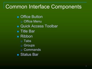 5
Common Interface Components
 Office Button
 Office Menu
 Quick Access Toolbar
 Title Bar
 Ribbon
 Tabs
 Groups
 Commands
 Status Bar
 