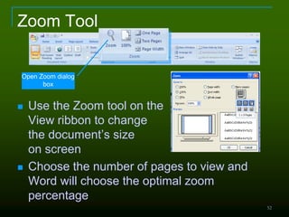 52
Zoom Tool
 Use the Zoom tool on the
View ribbon to change
the document’s size
on screen
 Choose the number of pages to view and
Word will choose the optimal zoom
percentage
Open Zoom dialog
box
 