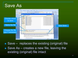 54
Save As
 Save – replaces the existing (original) file
 Save As – creates a new file, leaving the
existing (original) file intact
Choose where
to save
Name the file
Choose the file
type if necessary
Click Save
 