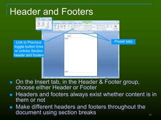 59
Header and Footers
 On the Insert tab, in the Header & Footer group,
choose either Header or Footer
 Headers and footers always exist whether content is in
them or not
 Make different headers and footers throughout the
document using section breaks
Preset tabsLink to Previous
toggle button links
or unlinks Section
header and footers
 