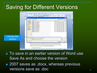 65
Saving for Different Versions
 To save in an earlier version of Word use
Save As and choose the version
 2007 saves as .docx, whereas previous
versions save as .doc
Choose the
version
 
