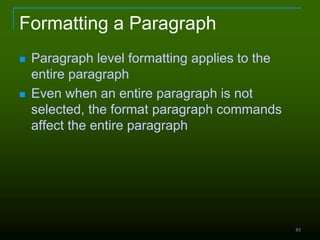 85
Formatting a Paragraph
 Paragraph level formatting applies to the
entire paragraph
 Even when an entire paragraph is not
selected, the format paragraph commands
affect the entire paragraph
 