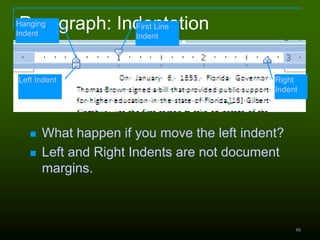 88
Paragraph: Indentation
 What happen if you move the left indent?
 Left and Right Indents are not document
margins.
Hanging
Indent
Left Indent
First Line
Indent
Right
Indent
 