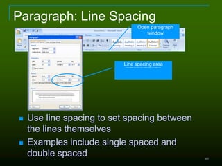 89
Paragraph: Line Spacing
 Use line spacing to set spacing between
the lines themselves
 Examples include single spaced and
double spaced
Open paragraph
window
Line spacing areaa very efficient tool to turn your 4 pages report to a 8 pages one.
 