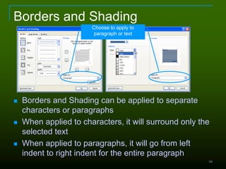 99
Borders and Shading
 Borders and Shading can be applied to separate
characters or paragraphs
 When applied to characters, it will surround only the
selected text
 When applied to paragraphs, it will go from left
indent to right indent for the entire paragraph
Choose to apply to
paragraph or text
 