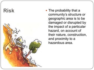 Elements at RiskPersons, buildings, crops or other such like societal components exposed to known hazard, which are likely to be adversely affected by the impact of the hazard.