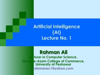Artificial Intelligence (AI) Lecture No. 1 Rahman Ali Lecturer in Computer Science,  Quaid-e-Azam College of Commerce, University of Peshawar [email_address] 