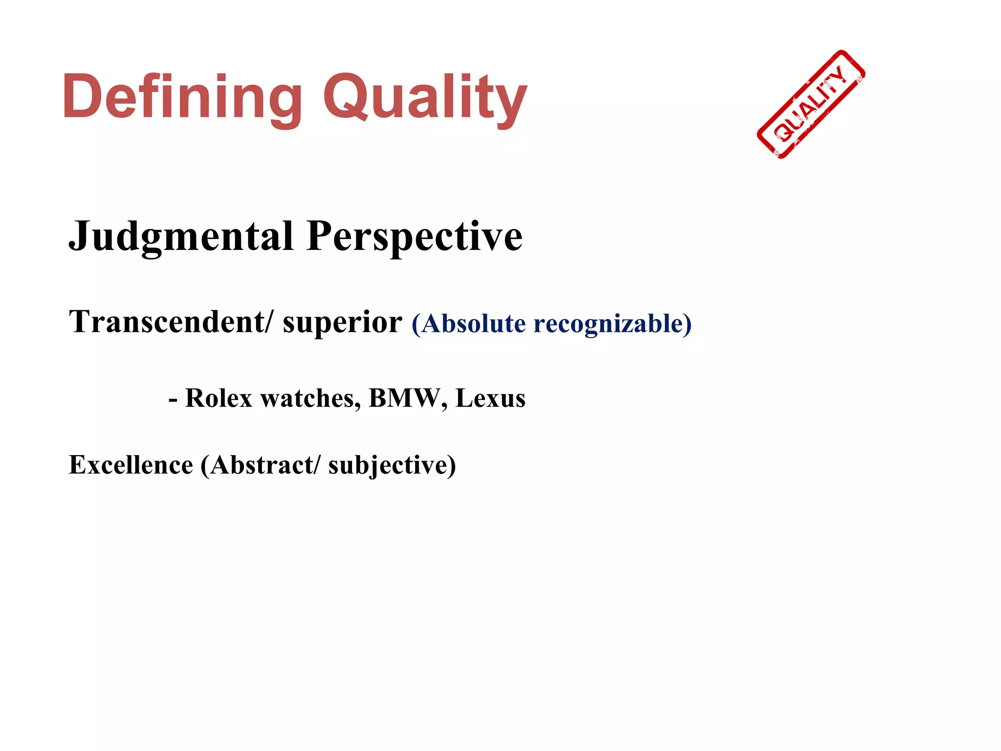 Defining Quality

Judgmental Perspective
Transcendent/ superior (Absolute recognizable)

        - Rolex watches, BMW, Lexus

Excellence (Abstract/ subjective)
 