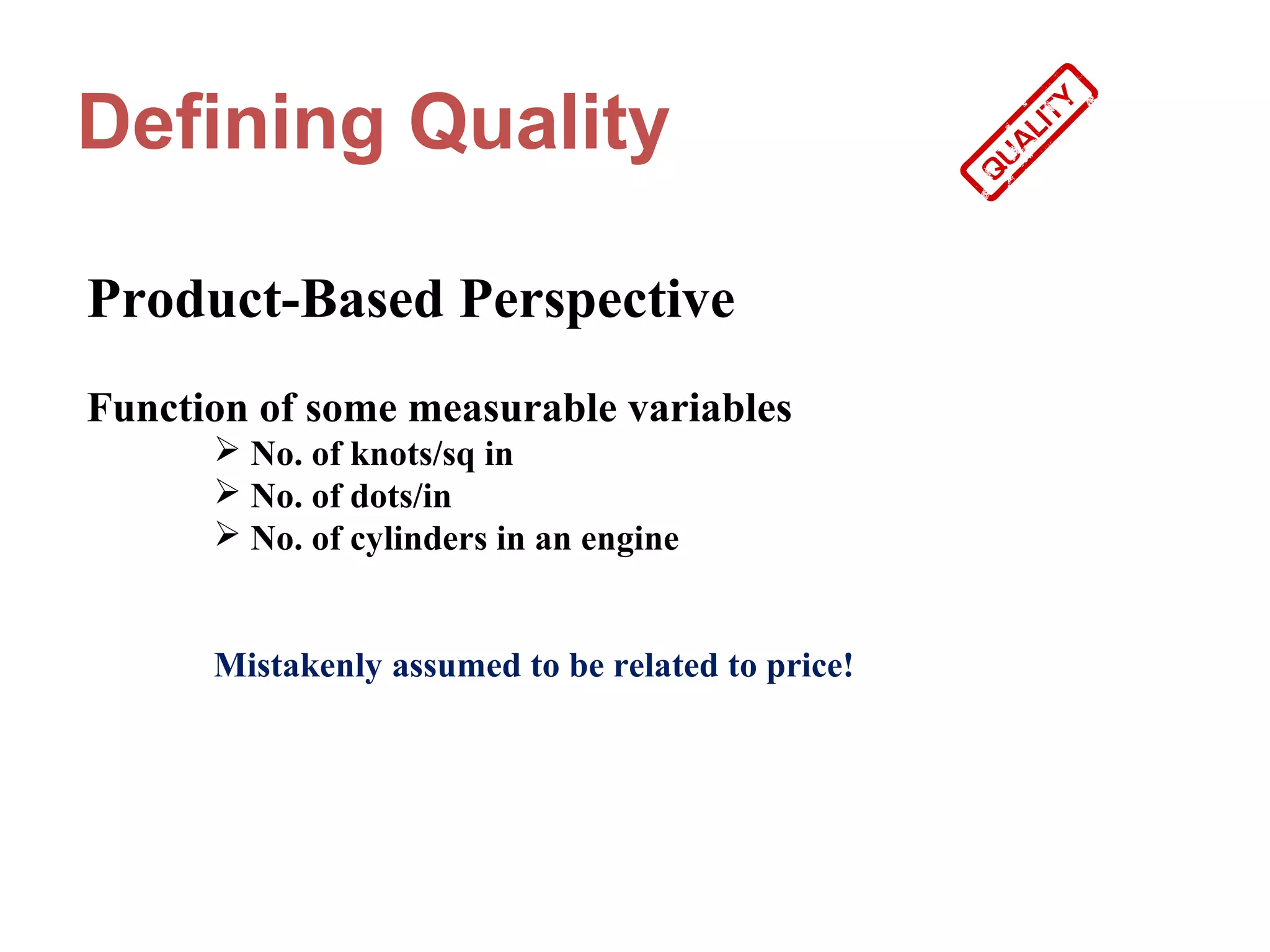 Defining Quality

Product-Based Perspective
Function of some measurable variables
       No. of knots/sq in
       No. of dots/in
       No. of cylinders in an engine


      Mistakenly assumed to be related to price!
 