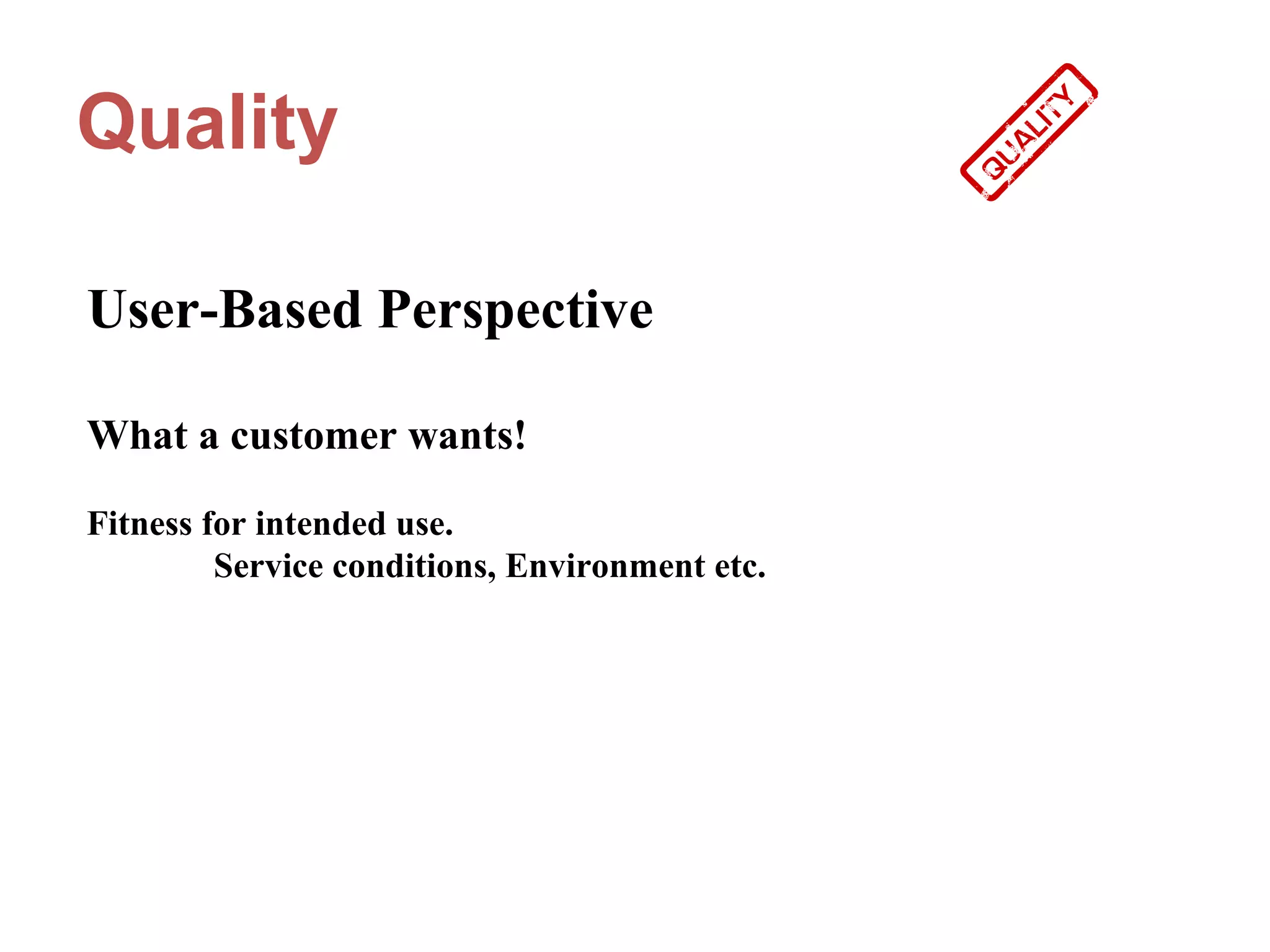 Quality

User-Based Perspective

What a customer wants!

Fitness for intended use.
         Service conditions, Environment etc.
 