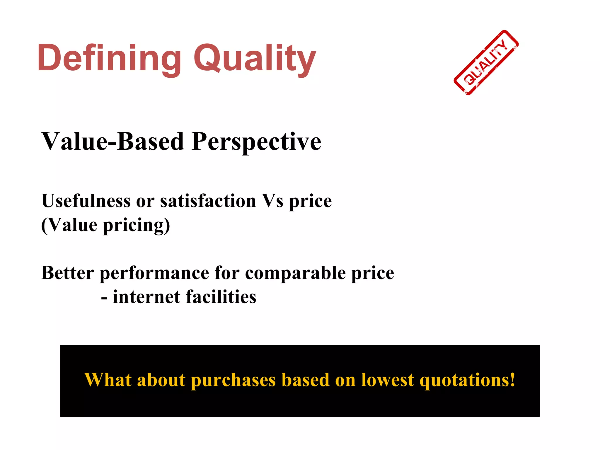 Defining Quality

Value-Based Perspective

Usefulness or satisfaction Vs price
(Value pricing)

Better performance for comparable price
       - internet facilities



     What about purchases based on lowest quotations!
 