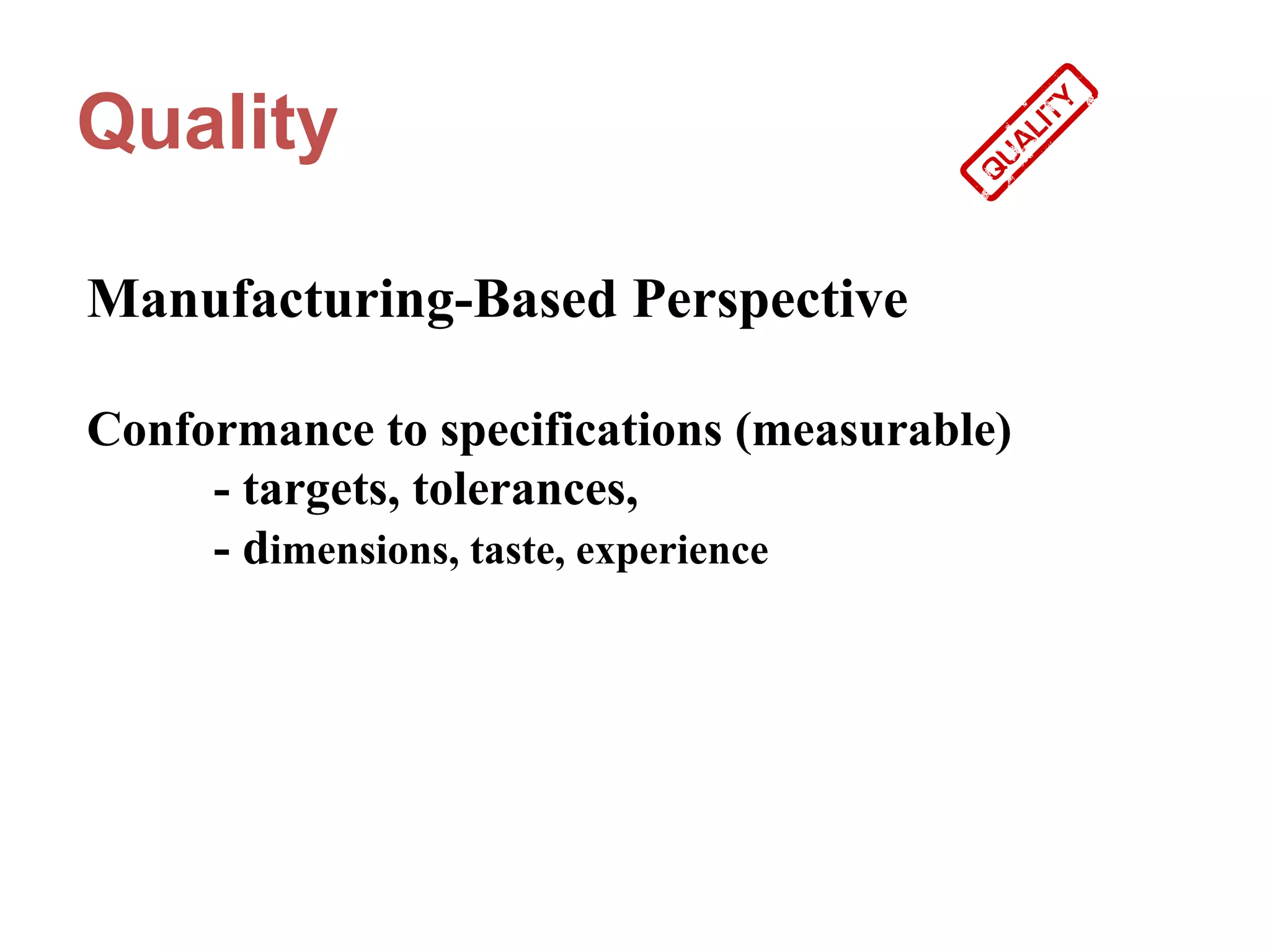Quality

Manufacturing-Based Perspective

Conformance to specifications (measurable)
     - targets, tolerances,
     - dimensions, taste, experience
 