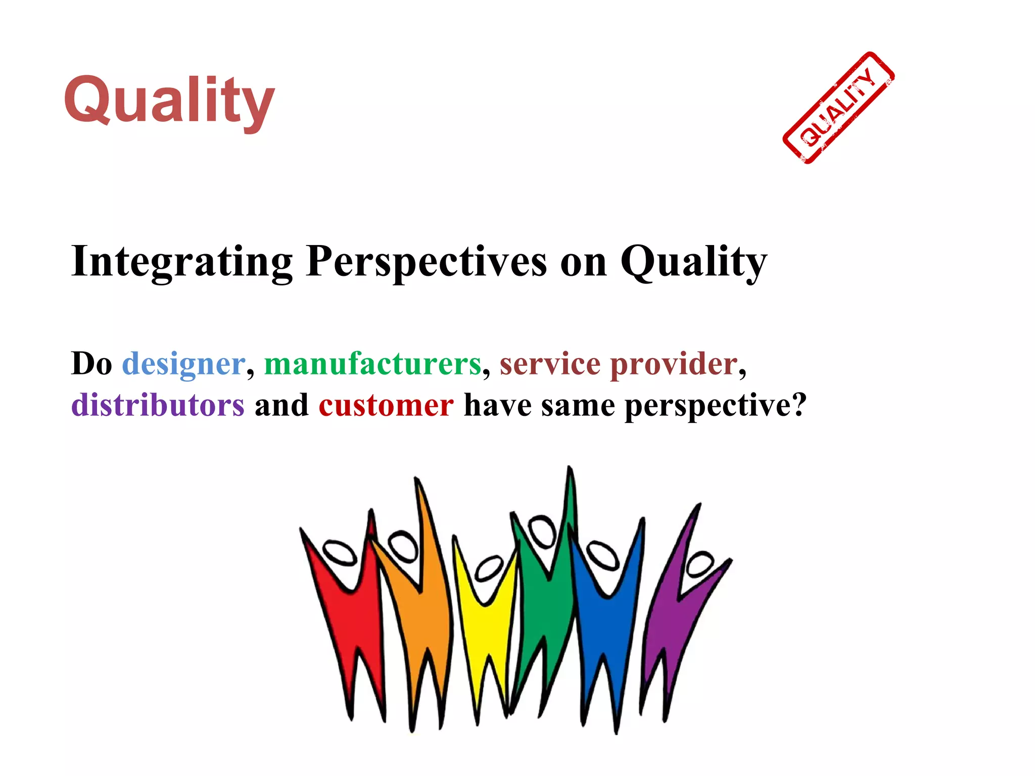 Quality

Integrating Perspectives on Quality

Do designer, manufacturers, service provider,
distributors and customer have same perspective?
 