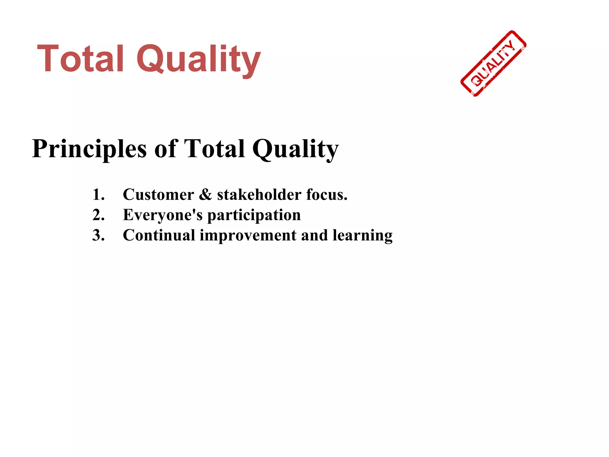 Total Quality

Principles of Total Quality
     1.   Customer & stakeholder focus.
     2.   Everyone's participation
     3.   Continual improvement and learning
 