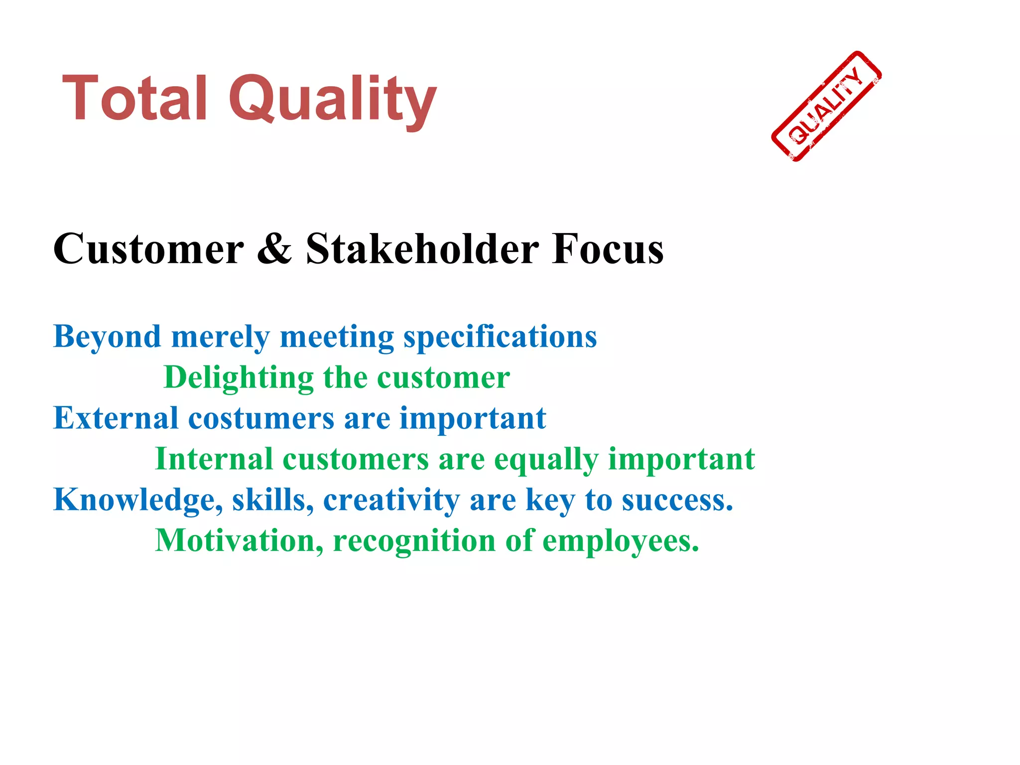 Total Quality

Customer & Stakeholder Focus
Beyond merely meeting specifications
       Delighting the customer
External costumers are important
      Internal customers are equally important
Knowledge, skills, creativity are key to success.
      Motivation, recognition of employees.
 