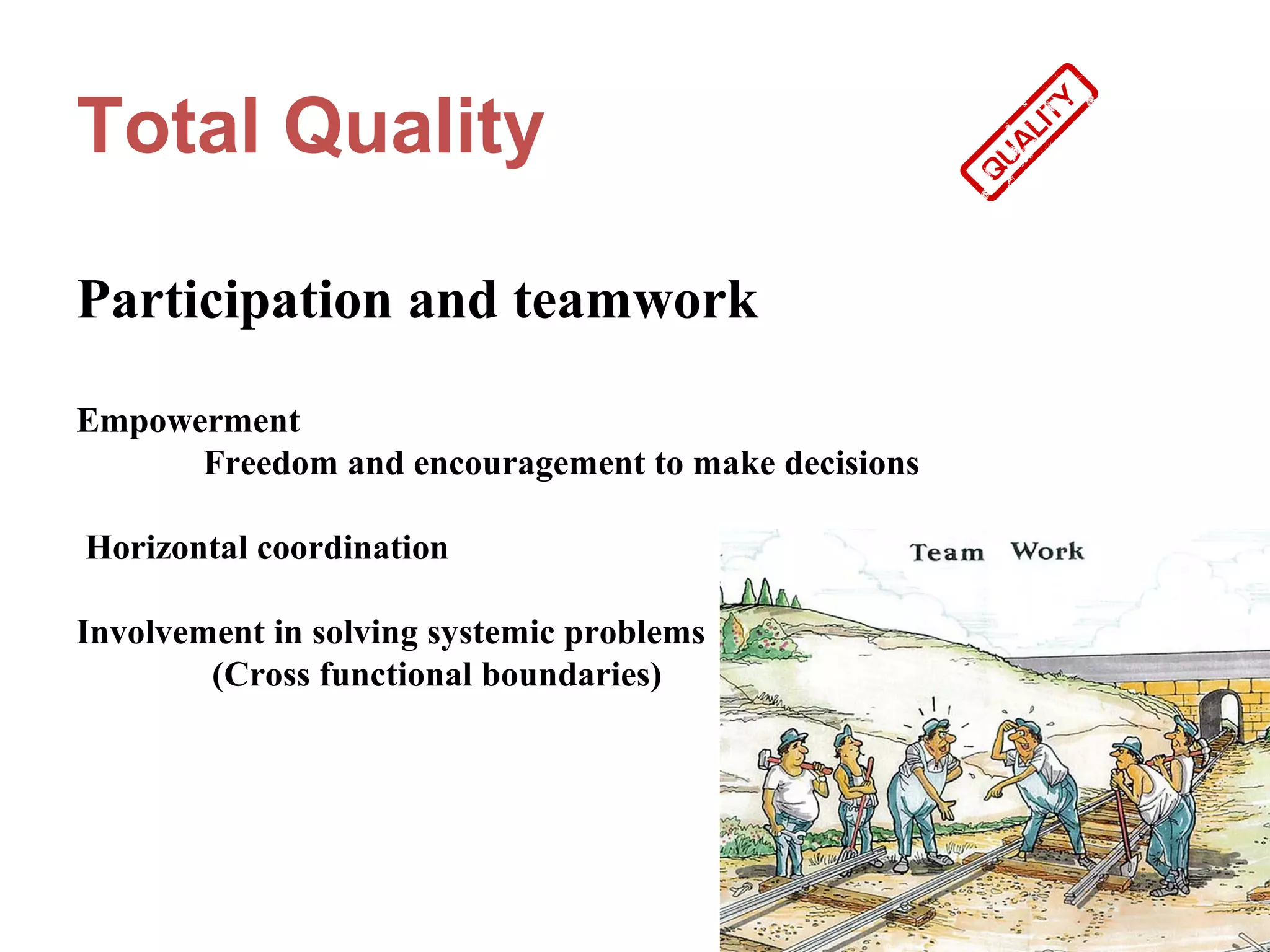 Total Quality

Participation and teamwork

Empowerment
      Freedom and encouragement to make decisions

Horizontal coordination

Involvement in solving systemic problems
        (Cross functional boundaries)
 